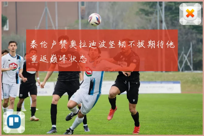 泰伦卢赞奥拉迪波坚韧不拔期待他重返巅峰状态