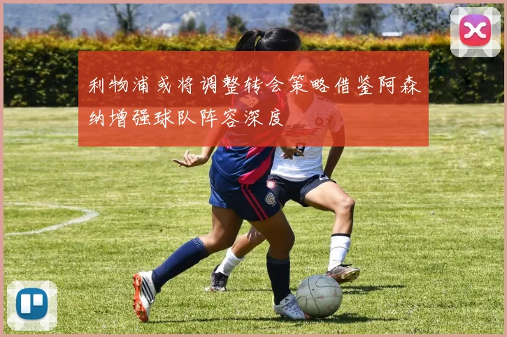 利物浦或将调整转会策略借鉴阿森纳增强球队阵容深度
