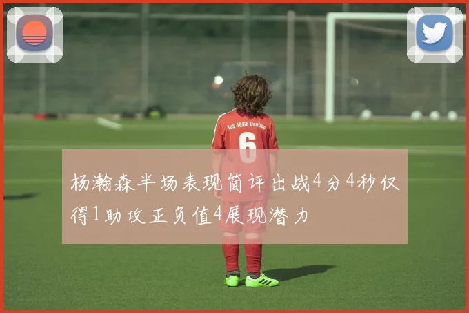 杨瀚森半场表现简评出战4分4秒仅得1助攻正负值4展现潜力