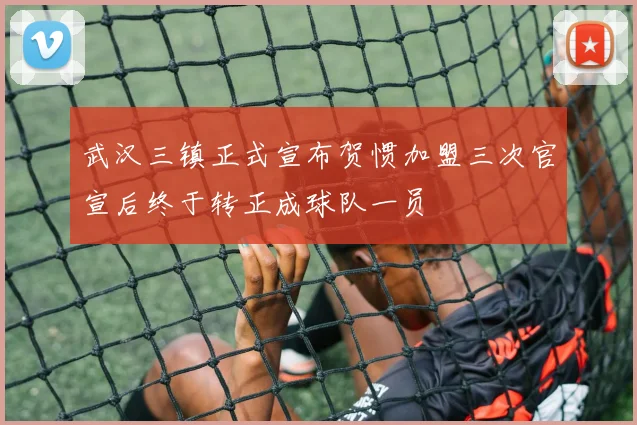 武汉三镇正式宣布贺惯加盟三次官宣后终于转正成球队一员