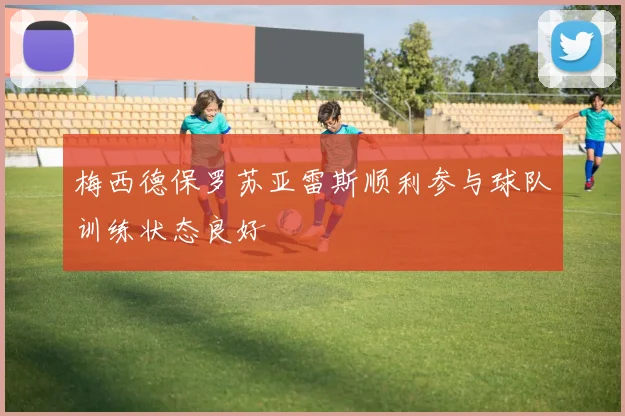 梅西德保罗苏亚雷斯顺利参与球队训练状态良好