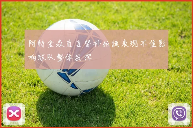 阿特金森直言替补轮换表现不佳影响球队整体发挥