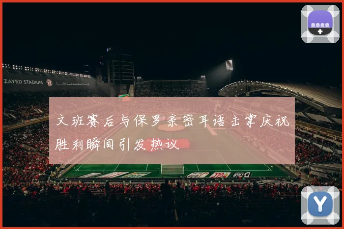 文班赛后与保罗亲密耳语击掌庆祝胜利瞬间引发热议