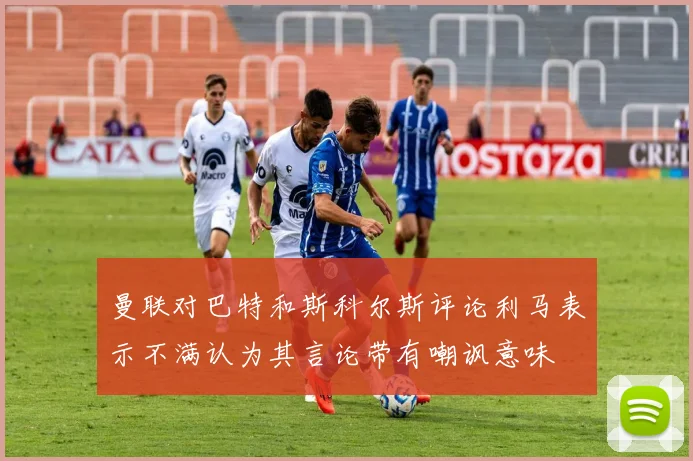 曼联对巴特和斯科尔斯评论利马表示不满认为其言论带有嘲讽意味