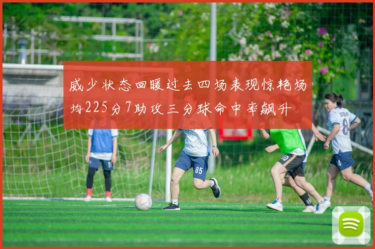 威少状态回暖过去四场表现惊艳场均225分7助攻三分球命中率飙升