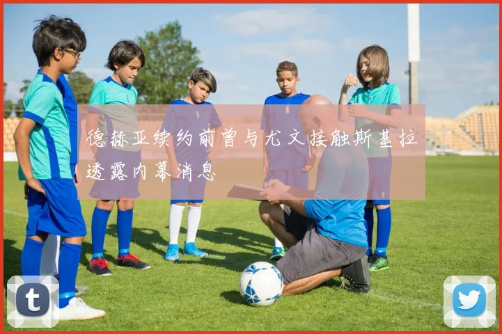 德赫亚续约前曾与尤文接触斯基拉透露内幕消息