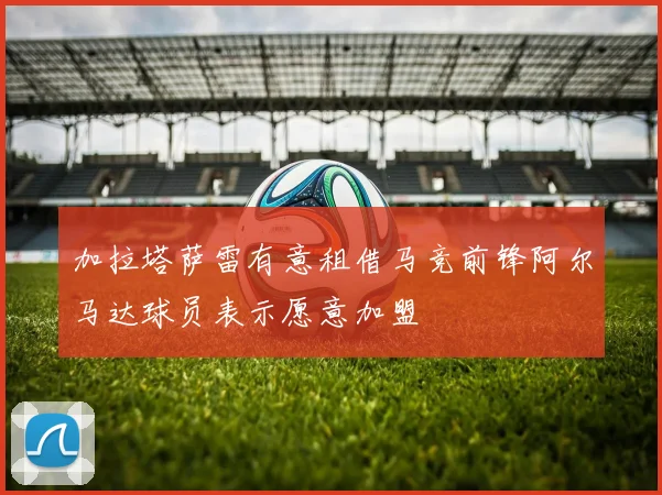 加拉塔萨雷有意租借马竞前锋阿尔马达球员表示愿意加盟