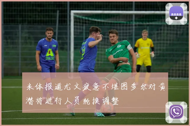 米体报道尤文疲惫不堪图多尔对黄潜将进行人员轮换调整