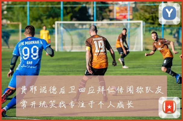 费耶诺德后卫回应拜仁传闻称队友常开玩笑我专注于个人成长