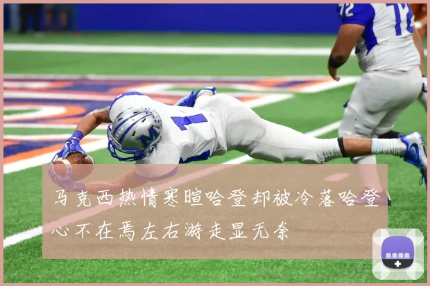 马克西热情寒暄哈登却被冷落哈登心不在焉左右游走显无奈