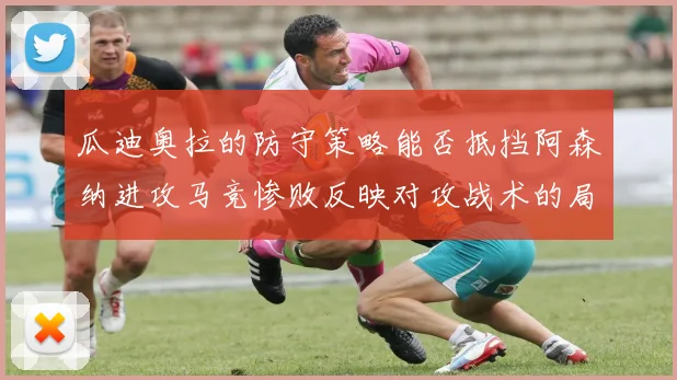 瓜迪奥拉的防守策略能否抵挡阿森纳进攻马竞惨败反映对攻战术的局限性