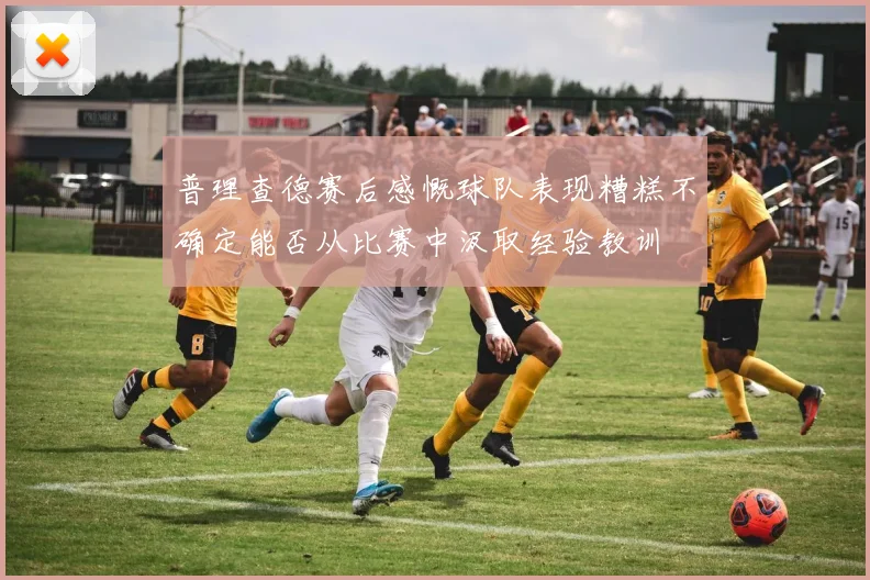 普理查德赛后感慨球队表现糟糕不确定能否从比赛中汲取经验教训