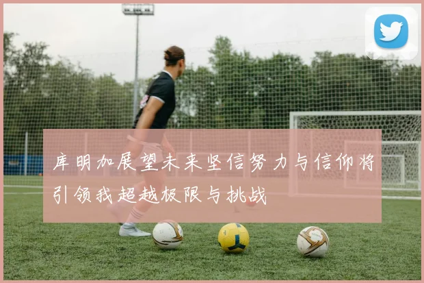 库明加展望未来坚信努力与信仰将引领我超越极限与挑战