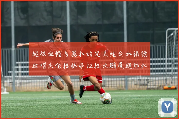 超级血帽与暴扣的完美结合加福德血帽杰伦格林弗拉格大鹏展翅炸扣精彩瞬间