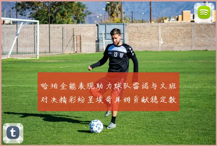 哈珀全能表现助力球队雷诺与文班对决精彩纷呈埃奇库姆贡献稳定数据