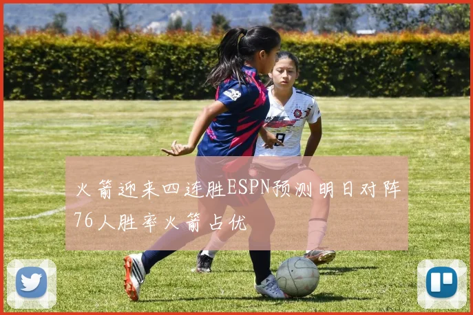 火箭迎来四连胜ESPN预测明日对阵76人胜率火箭占优