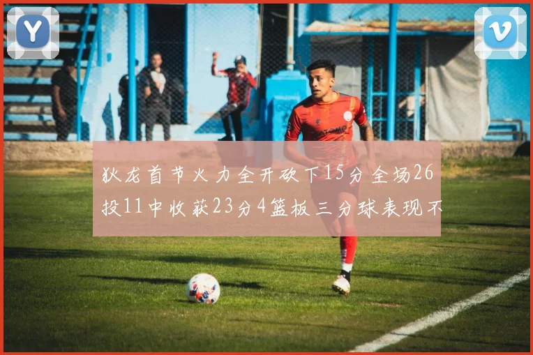 狄龙首节火力全开砍下15分全场26投11中收获23分4篮板三分球表现不佳
