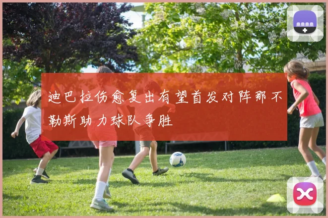 迪巴拉伤愈复出有望首发对阵那不勒斯助力球队争胜