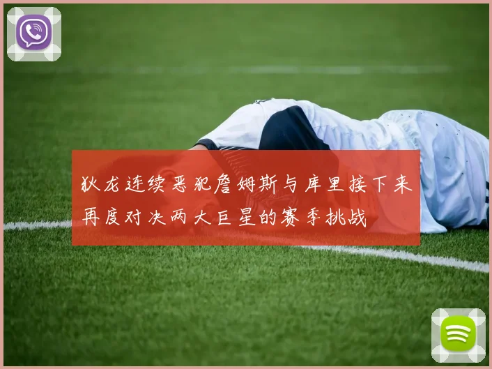 狄龙连续恶犯詹姆斯与库里接下来再度对决两大巨星的赛季挑战