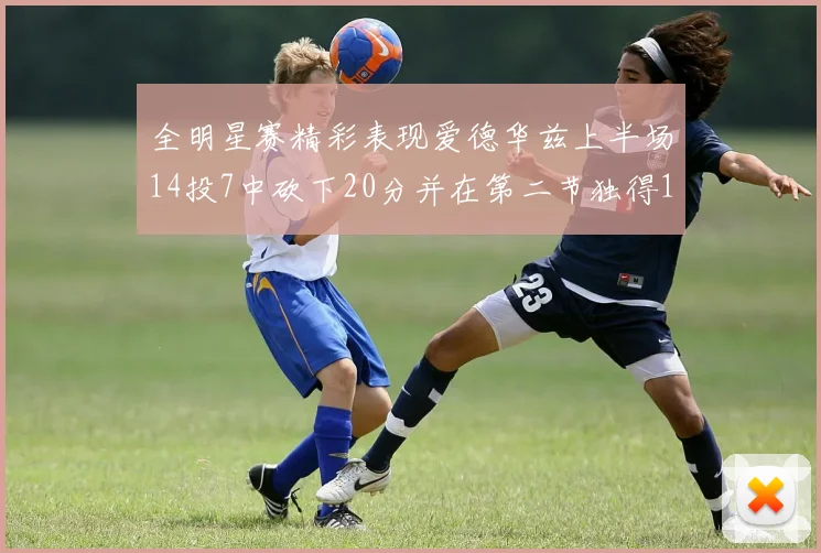 全明星赛精彩表现爱德华兹上半场14投7中砍下20分并在第二节独得17分