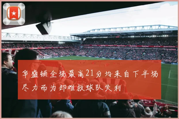 华盛顿全场最高21分均来自下半场尽力而为却难救球队失利
