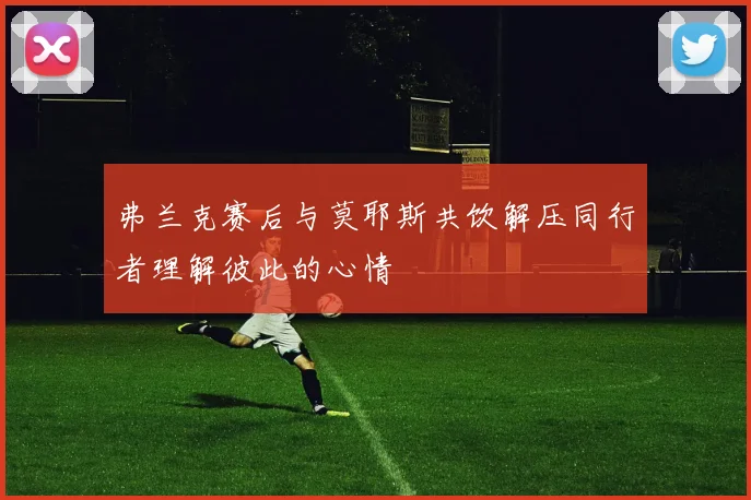 弗兰克赛后与莫耶斯共饮解压同行者理解彼此的心情