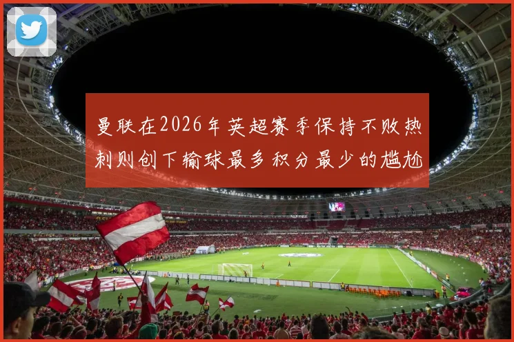 曼联在2026年英超赛季保持不败热刺则创下输球最多积分最少的尴尬纪录