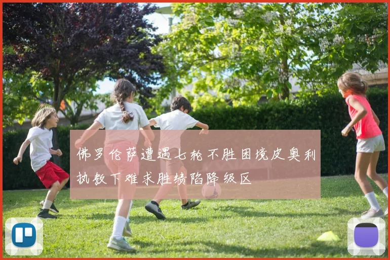 佛罗伦萨遭遇七轮不胜困境皮奥利执教下难求胜绩陷降级区